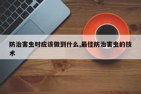 防治害虫时应该做到什么,最佳防治害虫的技术