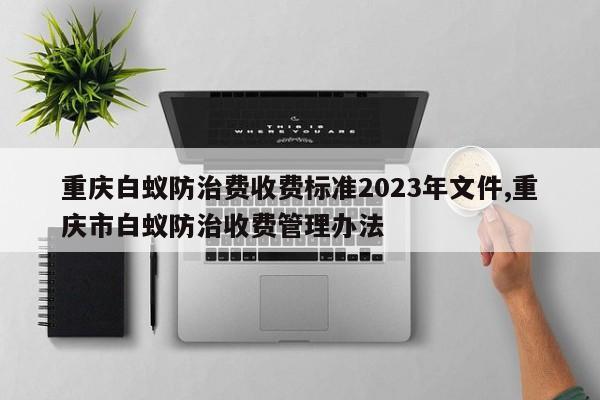 重庆白蚁防治费收费标准2023年文件,重庆市白蚁防治收费管理办法