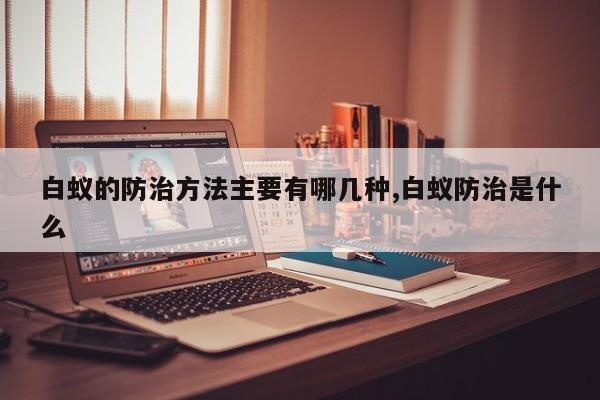 白蚁的防治方法主要有哪几种,白蚁防治是什么