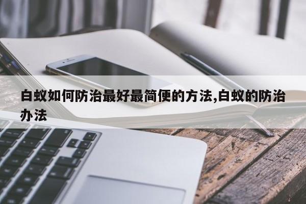 白蚁如何防治最好最简便的方法,白蚁的防治办法