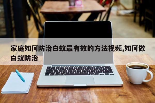 家庭如何防治白蚁最有效的方法视频,如何做白蚁防治