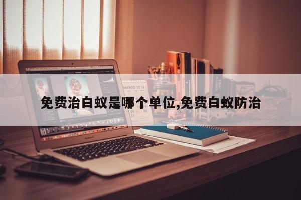免费治白蚁是哪个单位,免费白蚁防治