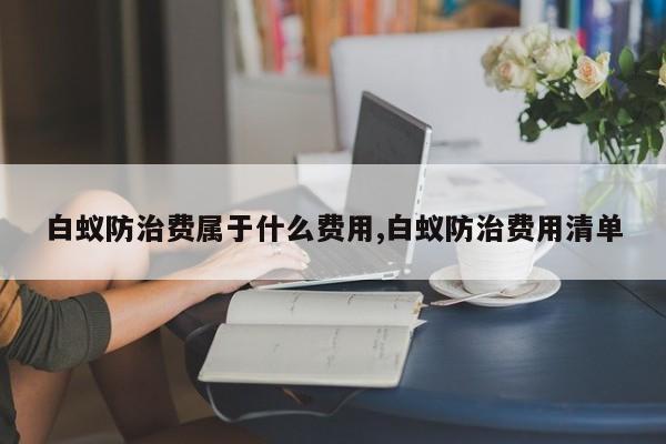 白蚁防治费属于什么费用,白蚁防治费用清单