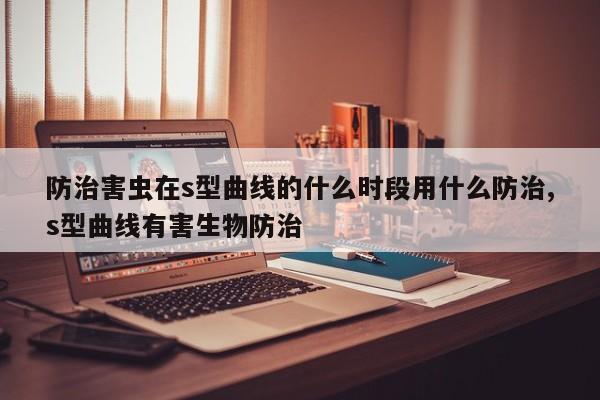 防治害虫在s型曲线的什么时段用什么防治,s型曲线有害生物防治