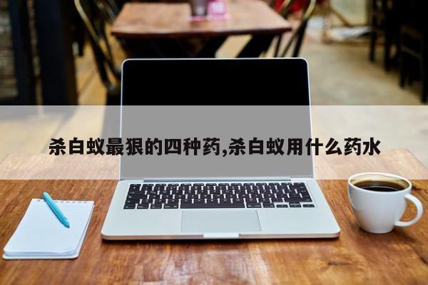 杀白蚁最狠的四种药,杀白蚁用什么药水