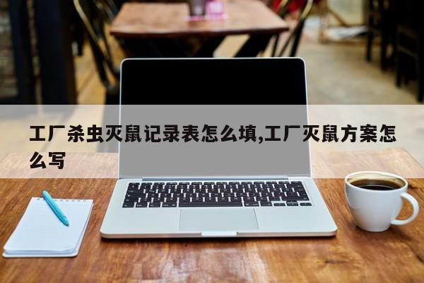 工厂杀虫灭鼠记录表怎么填,工厂灭鼠方案怎么写