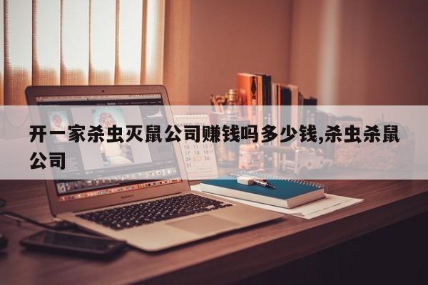 开一家杀虫灭鼠公司赚钱吗多少钱,杀虫杀鼠公司