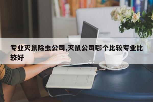 专业灭鼠除虫公司,灭鼠公司哪个比较专业比较好
