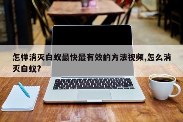 怎样消灭白蚁最快最有效的方法视频,怎么消灭白蚁?