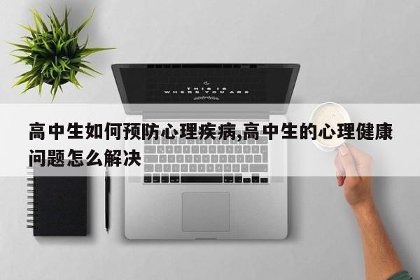 高中生如何预防心理疾病,高中生的心理健康问题怎么解决